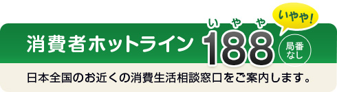 「消費者ホットライン」188　日本全国のお近くの消費生活相談窓口をご案内します。