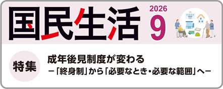 国民生活9月号の特集は、『成年後見制度が変わる－「終身制」から「必要なとき・必要な範囲」へ－』です